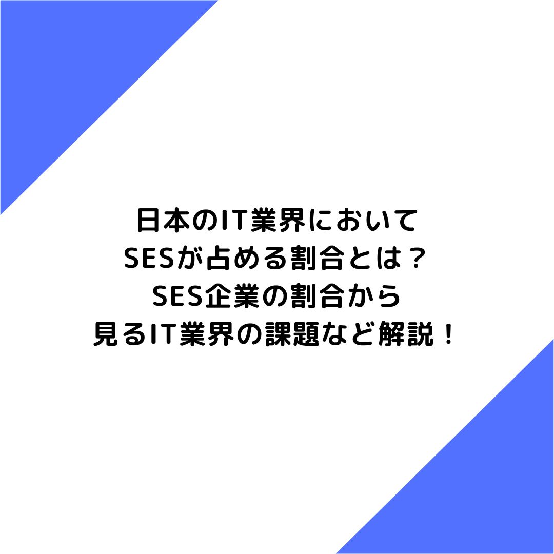 日本のIT業界においてSESが占める割合とは？SES企業の割合から見るIT業界の課題など解説！